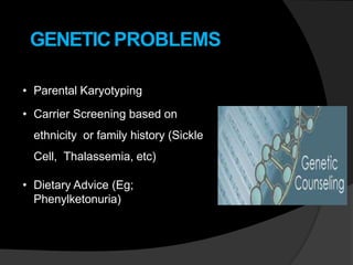 GENETICPROBLEMS
• Parental Karyotyping
• Carrier Screening based on
ethnicity or family history (Sickle
Cell, Thalassemia, etc)
• Dietary Advice (Eg;
Phenylketonuria)
 