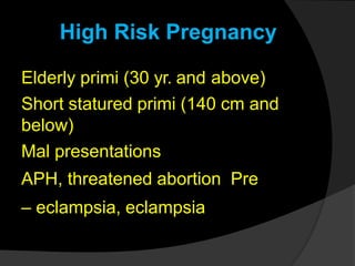 Elderly primi (30 yr. and above)
Short statured primi (140 cm and
below)
Mal presentations
APH, threatened abortion Pre
– eclampsia, eclampsia
High Risk Pregnancy
 
