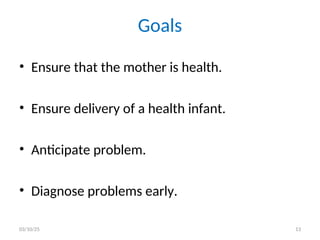 Goals
• Ensure that the mother is health.
• Ensure delivery of a health infant.
• Anticipate problem.
• Diagnose problems early.
03/10/25 13
 