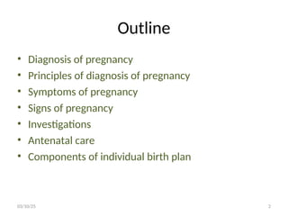 Outline
• Diagnosis of pregnancy
• Principles of diagnosis of pregnancy
• Symptoms of pregnancy
• Signs of pregnancy
• Investigations
• Antenatal care
• Components of individual birth plan
03/10/25 2
 