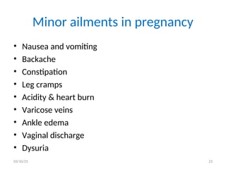 Minor ailments in pregnancy
• Nausea and vomiting
• Backache
• Constipation
• Leg cramps
• Acidity & heart burn
• Varicose veins
• Ankle edema
• Vaginal discharge
• Dysuria
03/10/25 23
 