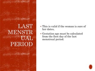 LAST
MENSTR
UAL
PERIOD
 This is valid if the woman is sure of
her dates,
 Gestation age must be calculated
from the first day of the last
menstrual period.
 