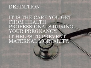 DEFINITION
IT IS THE CARE YOU GET
FROM HEALTH
PROFESSIONALS DURING
YOUR PREGNANCY.
IT HELPS TO PREVENT
MATERNAL MORTALITY.
 