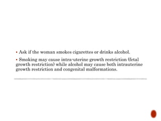  Ask if the woman smokes cigarettes or drinks alcohol.
 Smoking may cause intra-uterine growth restriction (fetal
growth restriction) while alcohol may cause both intrauterine
growth restriction and congenital malformations.
 