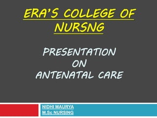 ERA’S COLLEGE OF
NURSNG
PRESENTATION
ON
ANTENATAL CARE
NIDHI MAURYA
M.Sc NURSING
 