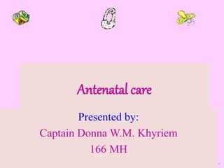 Antenatal care
Presented by:
Captain Donna W.M. Khyriem
166 MH
 