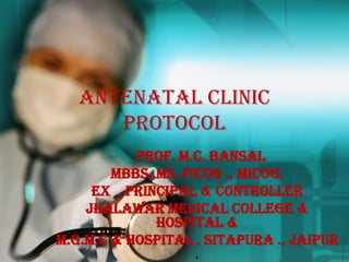 ANTENATAL CLINIC
      PROTOCOL
           Prof. M.C. Bansal
        MBBS.,MS. FICOG ., MICOG.
     Ex . Principal & controller
    Jhalawar Medical College &
              Hospital &
M.G.M.C & Hospital . Sitapura ., Jaipur
                    .
 