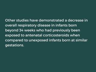 Other studies have demonstrated a decrease in
overall respiratory disease in infants born
beyond 34 weeks who had previously been
exposed to antenatal corticosteroids when
compared to unexposed infants born at similar
gestations.
 