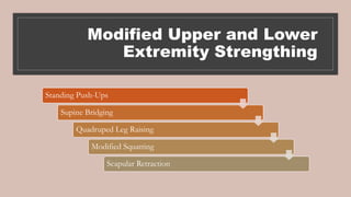 Modified Upper and Lower
Extremity Strengthing
Standing Push-Ups
Supine Bridging
Quadruped Leg Raising
Modified Squatting
Scapular Retraction
 