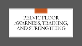 PELVIC FLOOR
AWARNESS, TRAINING,
AND STRENGTHING
 