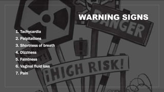 WARNING SIGNS
1. Tachycardia
2. Palpitations
3. Shortness of breath
4. Dizziness
5. Faintness
6. Vaginal fluid loss
7. Pain
 