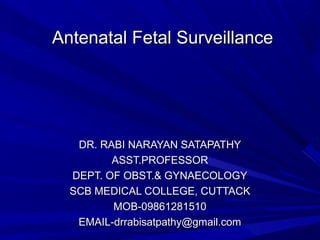 Antenatal Fetal SurveillanceAntenatal Fetal Surveillance
DR. RABI NARAYAN SATAPATHYDR. RABI NARAYAN SATAPATHY
ASST.PROFESSORASST.PROFESSOR
DEPT. OF OBST.& GYNAECOLOGYDEPT. OF OBST.& GYNAECOLOGY
SCB MEDICAL COLLEGE, CUTTACKSCB MEDICAL COLLEGE, CUTTACK
MOB-09861281510MOB-09861281510
EMAIL-drrabisatpathy@gmail.comEMAIL-drrabisatpathy@gmail.com
 