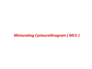 Micturating Cystourethrogram ( MCU )
 