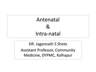 Antenatal
&
Intra-natal
DR. Jagannath S Shete
Assistant Professor, Community
Medicine, DYPMC, Kolhapur
 