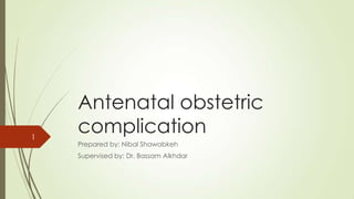 Antenatal obstetric
complication
Prepared by: Nibal Shawabkeh
Supervised by: Dr. Bassam Alkhdar
1
 