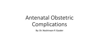 Antenatal Obstetric
Complications
By: Dr. Noshirwan P. Gazder
 