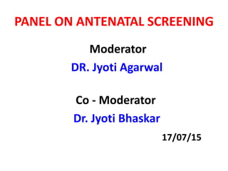 PANEL ON ANTENATAL SCREENING
Moderator
DR. Jyoti Agarwal
Co - Moderator
Dr. Jyoti Bhaskar
17/07/15
 