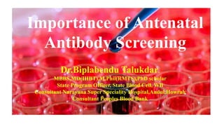 Importance of Antenatal
Antibody Screening
Dr.Biplabendu Talukdar.
MBBS,MD(IHBT),M.Phil(RMTS),PhD scholar
State Program Officer, State Blood Cell, WB
Consultant Narayana Super Speciality Hospital,Andul,Howrah
Consultant Peoples Blood Bank
 