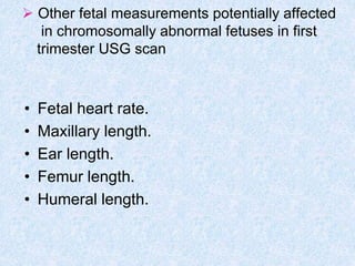  Other fetal measurements potentially affected
in chromosomally abnormal fetuses in first
trimester USG scan
• Fetal heart rate.
• Maxillary length.
• Ear length.
• Femur length.
• Humeral length.
 