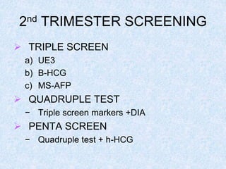2nd TRIMESTER SCREENING
 TRIPLE SCREEN
a) UE3
b) B-HCG
c) MS-AFP
 QUADRUPLE TEST
− Triple screen markers +DIA
 PENTA SCREEN
− Quadruple test + h-HCG
 