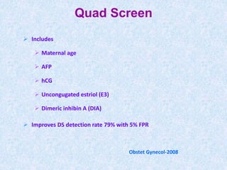 Obstet Gynecol-2008
Quad Screen
 Includes
 Maternal age
 AFP
 hCG
 Uncongugated estriol (E3)
 Dimeric inhibin A (DIA)
 Improves DS detection rate 79% with 5% FPR
 