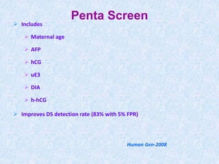 Penta Screen
 Includes
 Maternal age
 AFP
 hCG
 uE3
 DIA
 h-hCG
 Improves DS detection rate (83% with 5% FPR)
Human Gen-2008
 