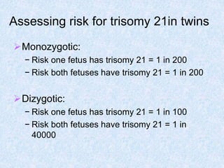 Assessing risk for trisomy 21in twins
Monozygotic:
− Risk one fetus has trisomy 21 = 1 in 200
− Risk both fetuses have trisomy 21 = 1 in 200
Dizygotic:
− Risk one fetus has trisomy 21 = 1 in 100
− Risk both fetuses have trisomy 21 = 1 in
40000
 