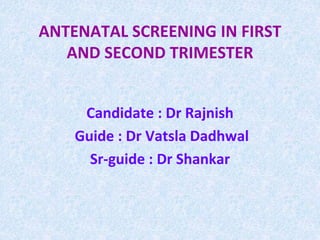 ANTENATAL SCREENING IN FIRST
AND SECOND TRIMESTER
Candidate : Dr Rajnish
Guide : Dr Vatsla Dadhwal
Sr-guide : Dr Shankar
 