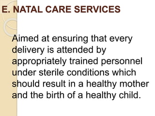 E. NATAL CARE SERVICES
Aimed at ensuring that every
delivery is attended by
appropriately trained personnel
under sterile conditions which
should result in a healthy mother
and the birth of a healthy child.
 