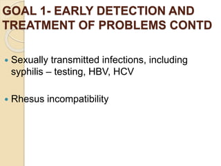 GOAL 1- EARLY DETECTION AND
TREATMENT OF PROBLEMS CONTD
 Sexually transmitted infections, including
syphilis – testing, HBV, HCV
 Rhesus incompatibility
 