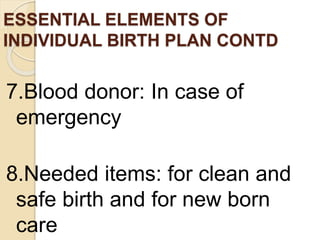 ESSENTIAL ELEMENTS OF
INDIVIDUAL BIRTH PLAN CONTD
7.Blood donor: In case of
emergency
8.Needed items: for clean and
safe birth and for new born
care
 