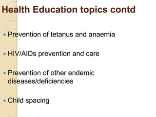 Health Education topics contd
 Prevention of tetanus and anaemia
 HIV/AIDs prevention and care
 Prevention of other endemic
diseases/deficiencies
 Child spacing
 