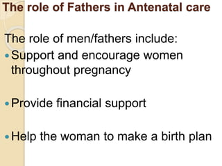 The role of Fathers in Antenatal care
The role of men/fathers include:
Support and encourage women
throughout pregnancy
Provide financial support
Help the woman to make a birth plan
 