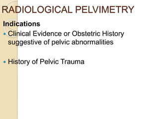 RADIOLOGICAL PELVIMETRY
Indications
 Clinical Evidence or Obstetric History
suggestive of pelvic abnormalities
 History of Pelvic Trauma
 
