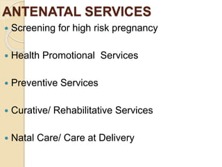 ANTENATAL SERVICES
 Screening for high risk pregnancy
 Health Promotional Services
 Preventive Services
 Curative/ Rehabilitative Services
 Natal Care/ Care at Delivery
 