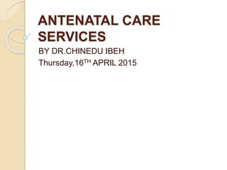 ANTENATAL CARE
SERVICES
BY DR.CHINEDU IBEH
Thursday,16TH APRIL 2015
 