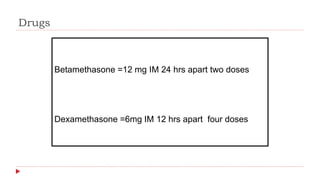 Drugs
Betamethasone =12 mg IM 24 hrs apart two doses
Dexamethasone =6mg IM 12 hrs apart four doses
 