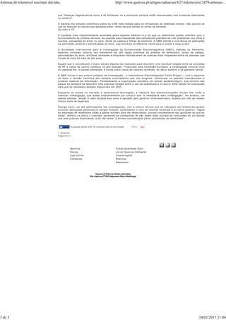 Share
que "doenças degenerativas como a de Alzheimer ou a esclerose múltipla estão relacionadas com proteínas detectadas
no cérebro".
A maioria dos estudos científicos sobre os CEM está voltada para os utilizadores de telefones móveis. São poucos os
que se dedicam ao estudo das estações-base, linhas de alta tensão ou torres de emissão
de rádio e TV.
A hipótese mais frequentemente levantada pelos estudos médicos é a de que os telemóveis podem interferir com o
funcionamento do sistema nervoso. As queixas mais frequentes dos utilizadores prendem-se com problemas nos olhos e
ouvidos, sensações de ardor ou calor, dores de cabeça e falhas de memória. A OMS admite a ocorrência de alterações
na actividade cerebral e perturbações do sono, mas minimiza os efectivos riscos para a saúde a longo prazo.
A Sociedade Internacional para a Investigação da Contaminação Electromagnética (IGEF), sediada na Alemanha,
detectou sintomas comuns nos moradores de 280 casas próximas de antenas de telemóveis: dores de cabeça,
perturbações do sono, arritmias cardíacas e bloqueios mentais eram as queixas mais frequentes entre as pessoas que
viviam na zona há mais de dez anos.
Aquele que é considerado o maior estudo alguma vez realizado para descobrir uma eventual relação entre as emissões
de RF e casos de cancro começou no ano passado. Financiado pela Comissão Europeia, a investigação envolve nove
mil pessoas em 14 países diferentes, e incide sobre casos de tumores cerebrais, do nervo auditivo e da glândula salivar.
A OMS iniciou o seu próprio projecto de investigação - o International Electromagnetic Fields Project -- com o objectivo
de fazer a revisão científica dos estudos contraditórios que vão surgindo, harmonizar os padrões internacionais e
produzir material de informação. Paralelamente a organização coordena um estudo epidemiológico, que envolve dez
países na tentativa de descobrir uma eventual relação entre o uso de telemóveis e o cancro. Este estudo foi antecipado
para que os resultados estejam disponíveis em 2003.
Enquanto se instala no mercado e experimenta tecnologias, a indústria das telecomunicações móveis tem vindo a
financiar investigação, que acaba invariavelmente por concluir que "é necessária mais investigação". No entanto, um
destes estudos, levado a cabo durante seis anos e apoiado pelo governo norte-americano, acabou por não se revelar
inócuo como se esperava.
George Carlo, um dos participantes nas investigações, veio a público afirmar que as radiações dos telemóveis podem
provocar alterações genéticas no sangue humano, aumentando o risco de tumores cerebrais e do nervo auditivo. "Agora
as empresas de telemóveis estão a gastar milhões para me desacreditar, porque simplesmente não gostaram do que eu
disse", afirmou na altura o cientista, acusando as companhias de não terem dado ouvidos às conclusões de um estudo
que elas próprias financiaram, e de não terem "a mínima consideração pelos utilizadores de telemóveis".
< Anterior
Seguinte >
Quercus
Sócios
Loja Online
Contactos
Praias Qualidade Ouro
Jornal Quercus Ambiente
Colaborações
Rubricas
Newsletter
45 pessoas gostam disto. Sê o primeiro entre os teus amigos.Gosto
Antenas de telemóvel suscitam dúvidas http://www.quercus.pt/artigos-radiacoes/627-telemoveis/2479-antenas-...
3 de 3 24/02/2017 21:04
 