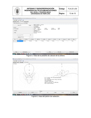ANTENAS Y RADIOPROPAGACIÓN
INGENIERIA EN TELECOMUNICACIONES
ING. KEVIN J. FIGUEROA MAZA
UNIVERSIDAD DE PAMPLONA
Código FLA-23 v.00
Página 13 de 15
Figura 5. Vista de la pestaña de calculo de la antena
Figura 6. Vista del patrón de radiación.
 