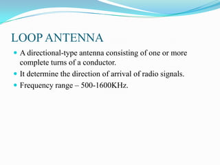 LOOP ANTENNA
 A directional-type antenna consisting of one or more
  complete turns of a conductor.
 It determine the direction of arrival of radio signals.
 Frequency range – 500-1600KHz.
 