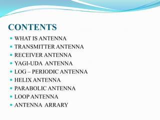 CONTENTS
 WHAT IS ANTENNA
 TRANSMITTER ANTENNA
 RECEIVER ANTENNA
 YAGI-UDA ANTENNA
 LOG – PERIODIC ANTENNA
 HELIX ANTENNA
 PARABOLIC ANTENNA
 LOOP ANTENNA
 ANTENNA ARRARY
 
