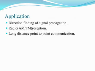 Application
 Direction finding of signal propagation.
 Radio(AM/FM)reception.
 Long distance point to point communication.
 