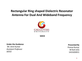 Rectangular Ring shaped Dielectric Resonator
Antenna For Dual And Wideband Frequency
SEECE
1
SEECE
Presented By
Pranav Kumar
M.Tech (CE)
1415203011
Under the Guidance
Mr. Amit Kumar
Assistant Professor
SEECE
 