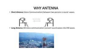 WHY ANTENNA
• Short distance (Voice Communication) between two persons is sound waves.
• Long distance (Wireless communication )convert sound waves into EM waves.
 