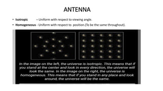 ANTENNA
• Isotropic – Uniform with respect to viewing angle.
• Homogeneous - Uniform with respect to position.(To be the same throughout).
 