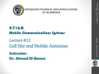 Instructor:
Dr. Ahmad El-Banna
January
2015
E-716-A
Mobile Communications Systems
Integrated Technical Education Cluster
At AlAmeeria‎
©
Ahmad
El-Banna
1
Lecture#12
Cell Site and Mobile Antennas
 