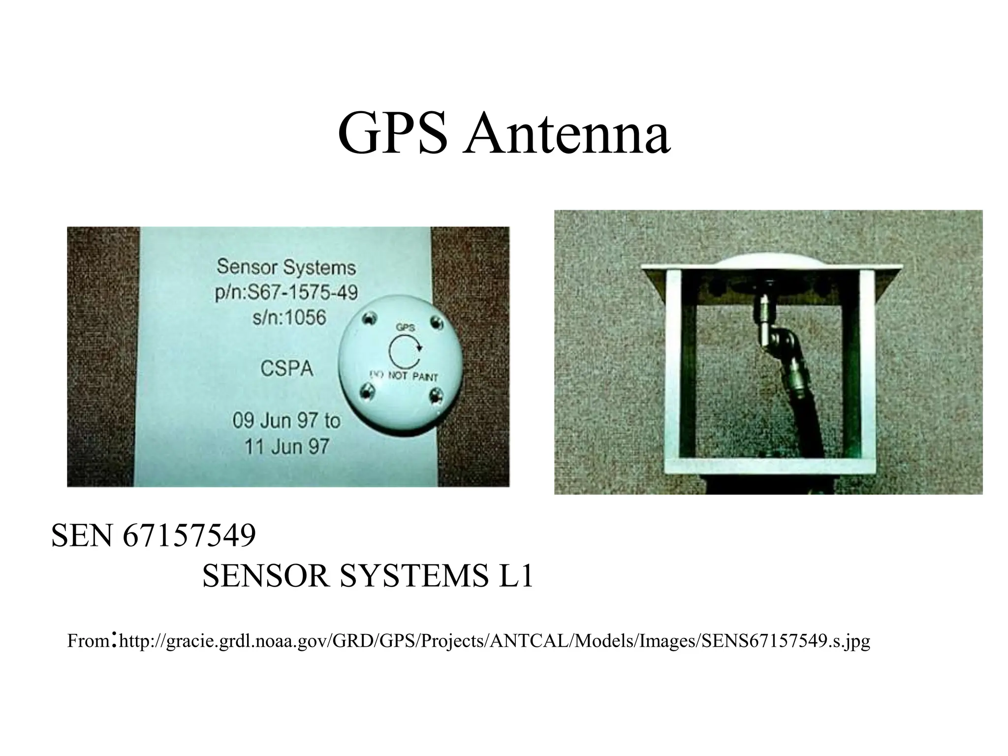 GPS Antenna
From:http://gracie.grdl.noaa.gov/GRD/GPS/Projects/ANTCAL/Models/Images/SENS67157549.s.jpg
SEN 67157549
SENSOR SYSTEMS L1
 