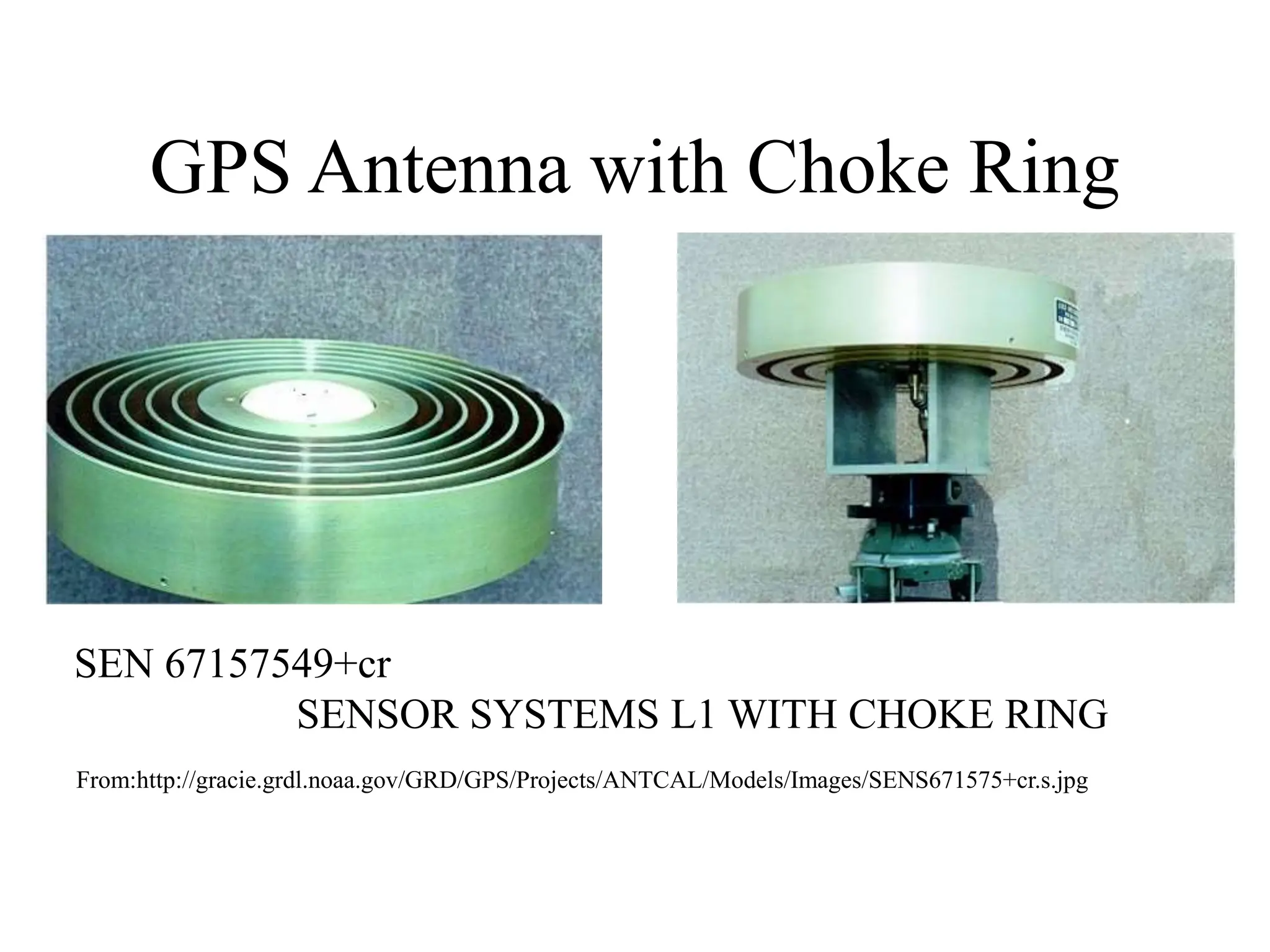 GPS Antenna with Choke Ring
From:http://gracie.grdl.noaa.gov/GRD/GPS/Projects/ANTCAL/Models/Images/SENS671575+cr.s.jpg
SEN 67157549+cr
SENSOR SYSTEMS L1 WITH CHOKE RING
 