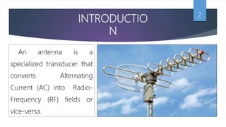INTRODUCTIO
N
2
An antenna is a
specialized transducer that
converts Alternating
Current (AC) into Radio-
Frequency (RF) fields or
vice-versa.
 