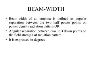 BEAM-WIDTH
• Beam-width of an antenna is defined as angular
separation between the two half power points on
power density radiation pattern OR
• Angular separation between two 3dB down points on
the field strength of radiation pattern
• It is expressed in degrees
 